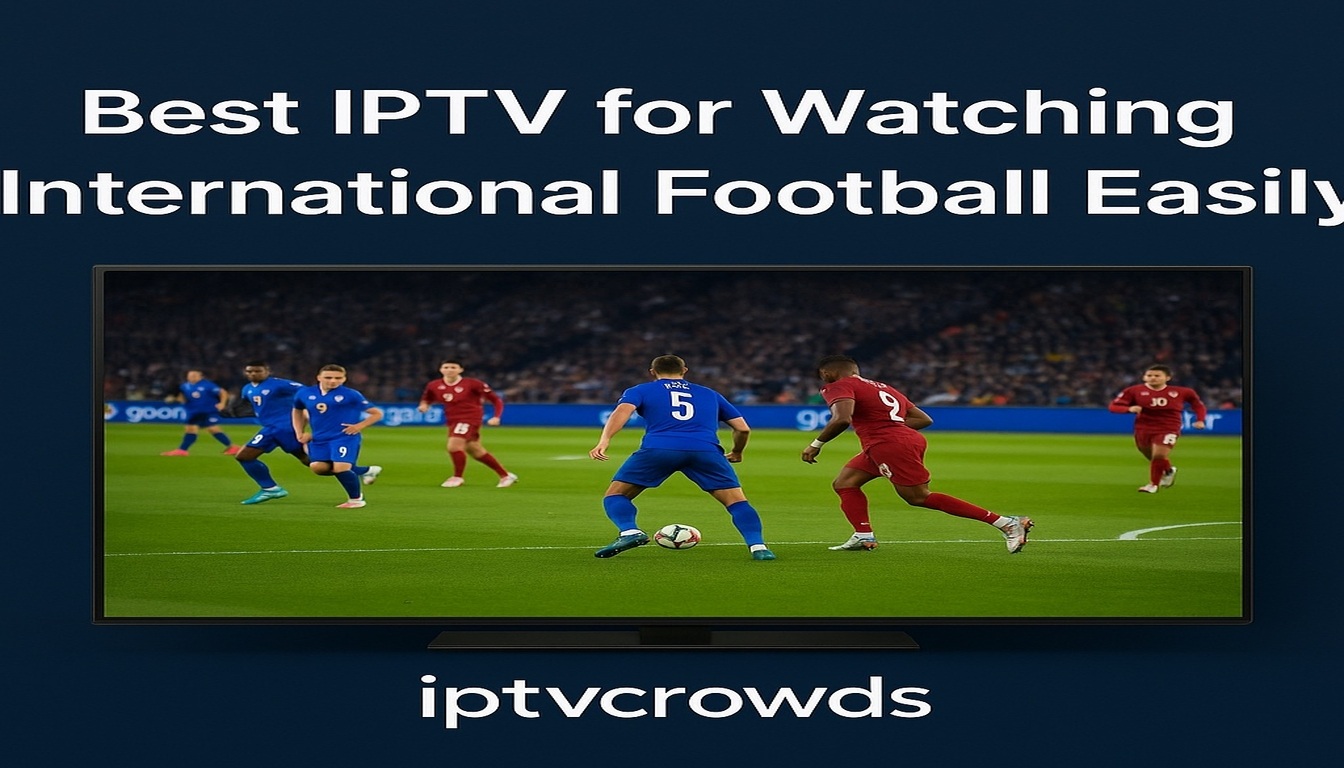 Best IPTV for Watching International Football Easily